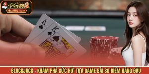 Blackjack - Khám Phá Sức Hút Tựa Game Bài So Điểm Hàng Đầu