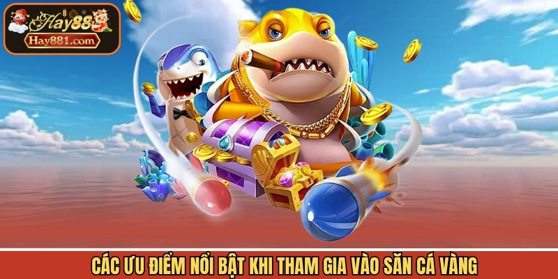 Các ưu điểm nổi bật khi tham gia vào săn cá vàng 